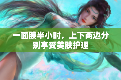 一面膜半小时，上下两边分别享受美肤护理