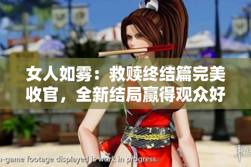 女人如雾：救赎终结篇完美收官，全新结局赢得观众好评！