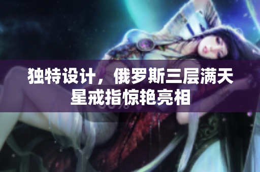 独特设计，俄罗斯三层满天星戒指惊艳亮相