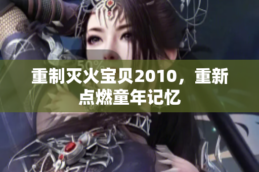 重制灭火宝贝2010，重新点燃童年记忆