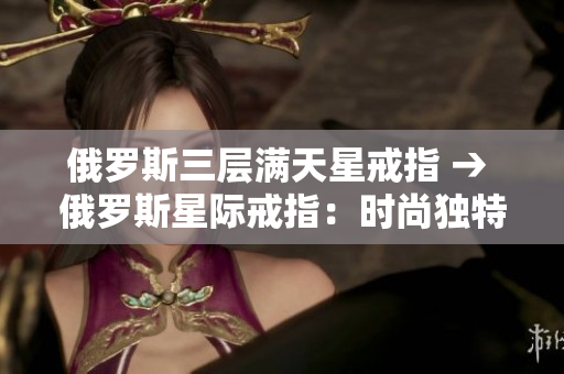俄罗斯三层满天星戒指 → 俄罗斯星际戒指：时尚独特，令人惊叹