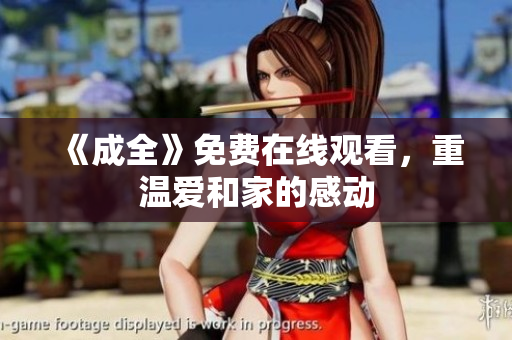 《成全》免费在线观看，重温爱和家的感动