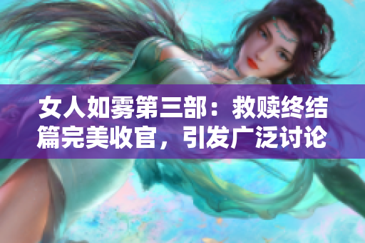 女人如雾第三部：救赎终结篇完美收官，引发广泛讨论