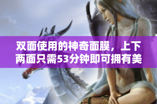 双面使用的神奇面膜，上下两面只需53分钟即可拥有美肌