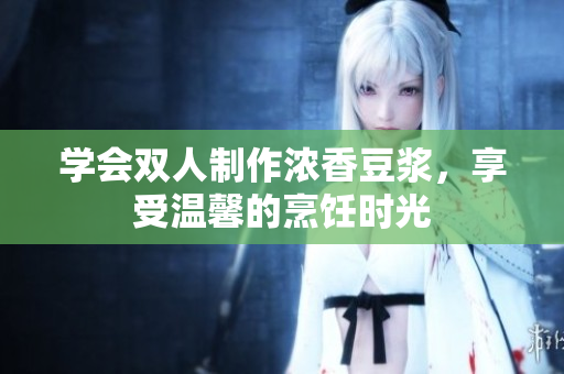 学会双人制作浓香豆浆，享受温馨的烹饪时光