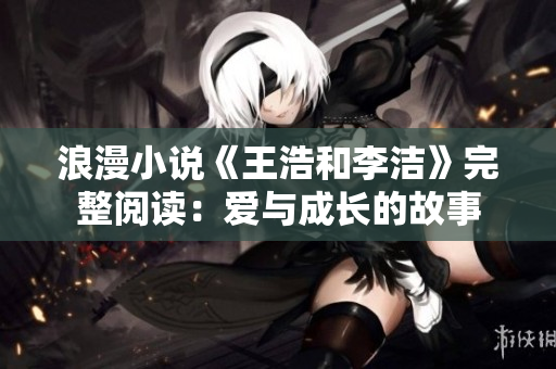 浪漫小说《王浩和李洁》完整阅读：爱与成长的故事