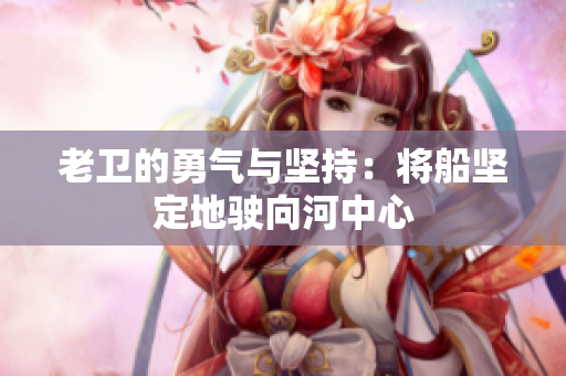 老卫的勇气与坚持：将船坚定地驶向河中心