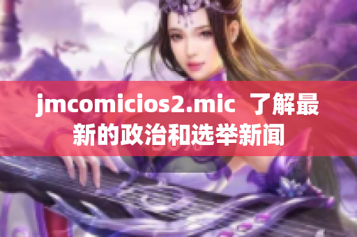 jmcomicios2.mic  了解最新的政治和选举新闻