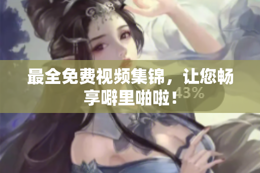 最全免费视频集锦，让您畅享噼里啪啦！