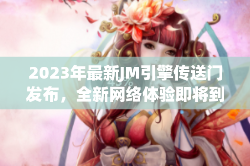 2023年最新JM引擎传送门发布，全新网络体验即将到来！