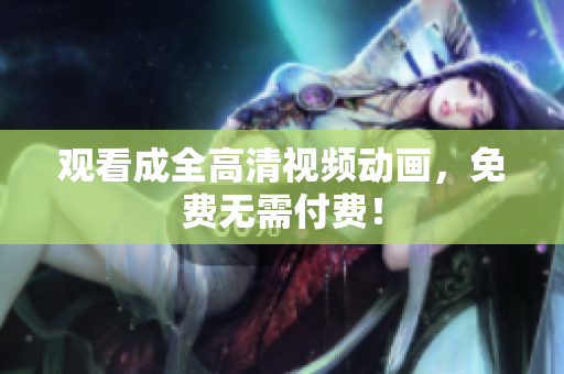 观看成全高清视频动画，免费无需付费！