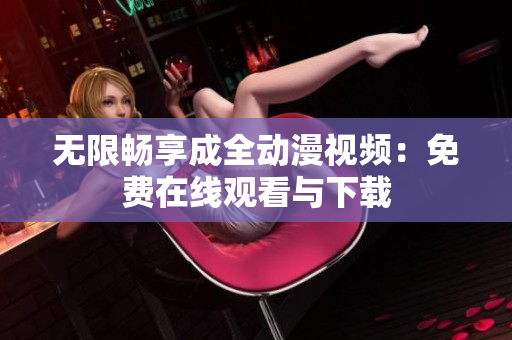 无限畅享成全动漫视频：免费在线观看与下载