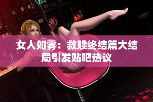 女人如雾：救赎终结篇大结局引发贴吧热议
