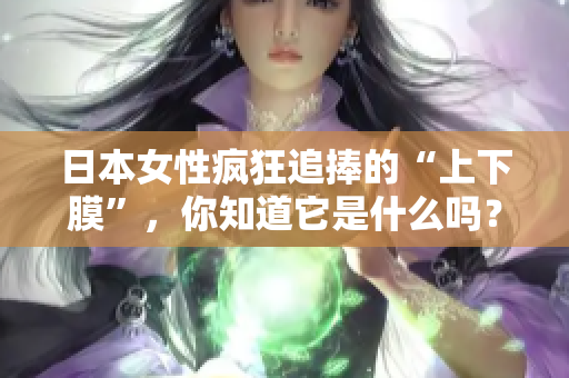 日本女性疯狂追捧的“上下膜”，你知道它是什么吗？