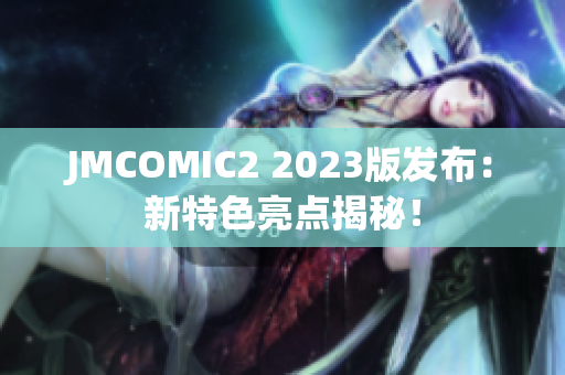 JMCOMIC2 2023版发布：新特色亮点揭秘！