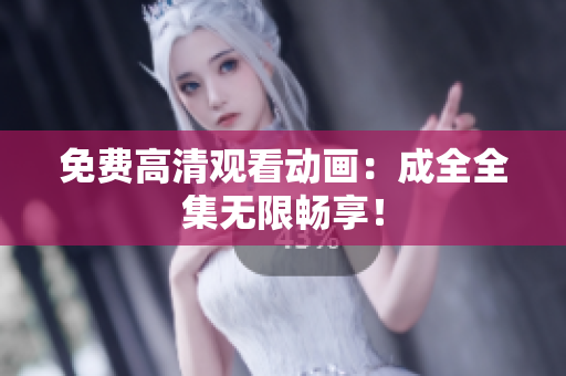 免费高清观看动画：成全全集无限畅享！