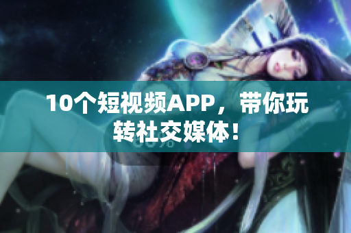 10个短视频APP，带你玩转社交媒体！