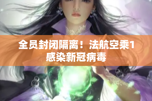 全员封闭隔离！法航空乘1感染新冠病毒