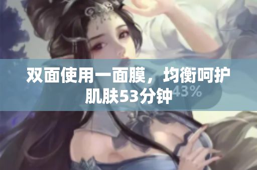 双面使用一面膜，均衡呵护肌肤53分钟