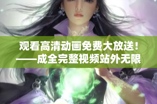 观看高清动画免费大放送！——成全完整视频站外无限畅享
