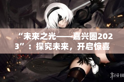 “未来之光——嘉兴圈2023”：探究未来，开启惊喜！