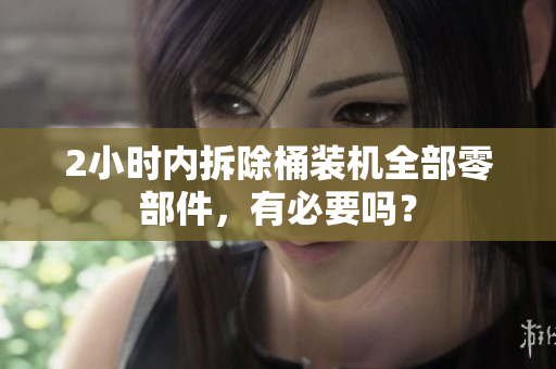 2小时内拆除桶装机全部零部件，有必要吗？