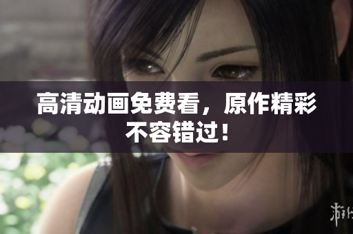 高清动画免费看，原作精彩不容错过！