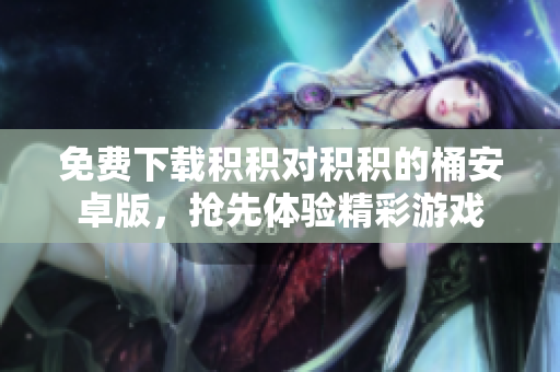 免费下载积积对积积的桶安卓版，抢先体验精彩游戏