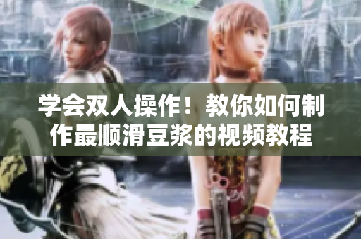 学会双人操作！教你如何制作最顺滑豆浆的视频教程