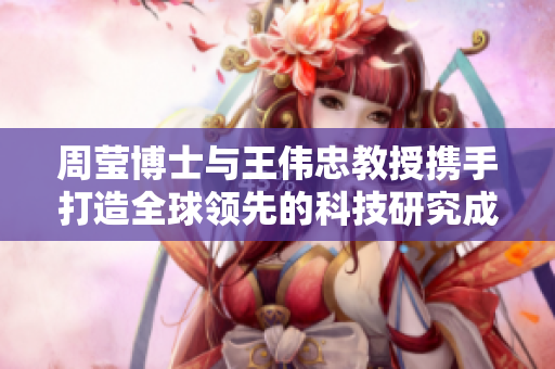 周莹博士与王伟忠教授携手打造全球领先的科技研究成果