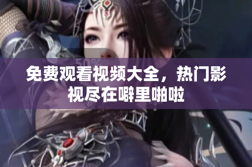 免费观看视频大全，热门影视尽在噼里啪啦