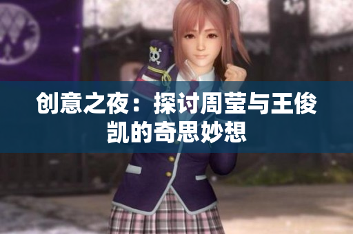 创意之夜：探讨周莹与王俊凯的奇思妙想