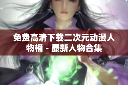 免费高清下载二次元动漫人物桶 - 最新人物合集