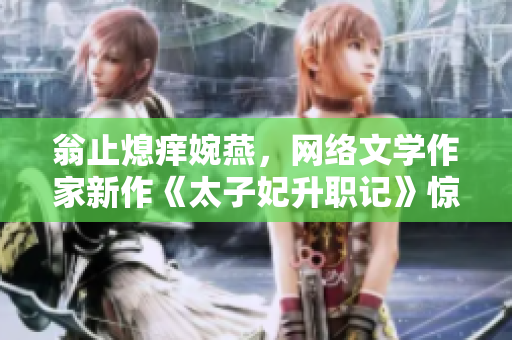 翁止熄痒婉燕，网络文学作家新作《太子妃升职记》惊艳亮相