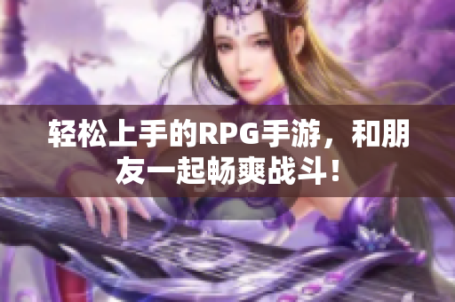 轻松上手的RPG手游，和朋友一起畅爽战斗！