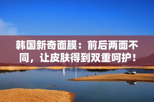 韩国新奇面膜：前后两面不同，让皮肤得到双重呵护！
