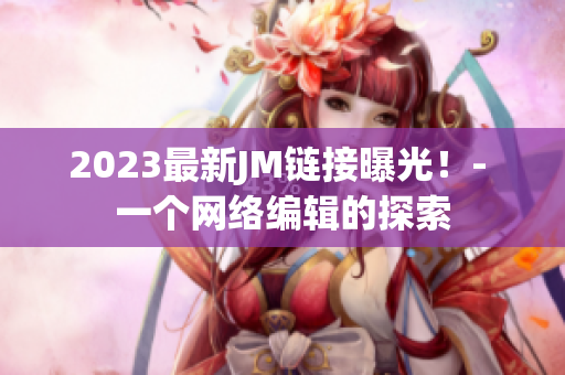 2023最新JM链接曝光！- 一个网络编辑的探索