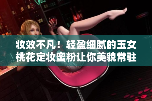 妆效不凡！轻盈细腻的玉女桃花定妆蜜粉让你美貌常驻