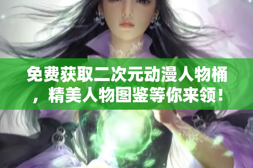 免费获取二次元动漫人物桶，精美人物图鉴等你来领！