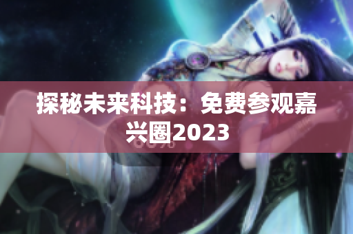 探秘未来科技：免费参观嘉兴圈2023