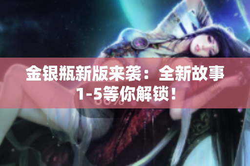 金银瓶新版来袭：全新故事1-5等你解锁！