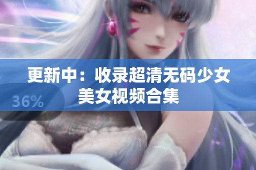 更新中：收录超清无码少女美女视频合集