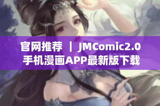 官网推荐 ｜ JMComic2.0 手机漫画APP最新版下载