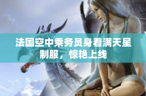 法国空中乘务员身着满天星制服，惊艳上线