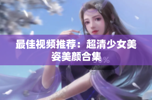 最佳视频推荐：超清少女美姿美颜合集