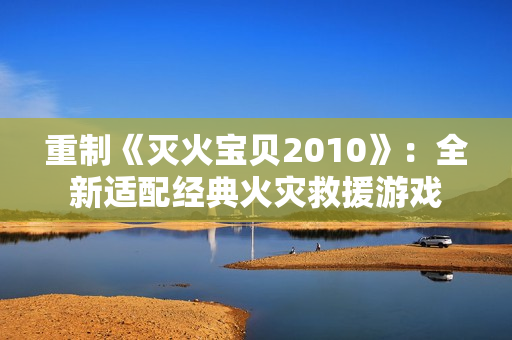重制《灭火宝贝2010》：全新适配经典火灾救援游戏