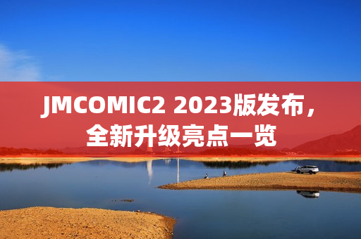 JMCOMIC2 2023版发布，全新升级亮点一览