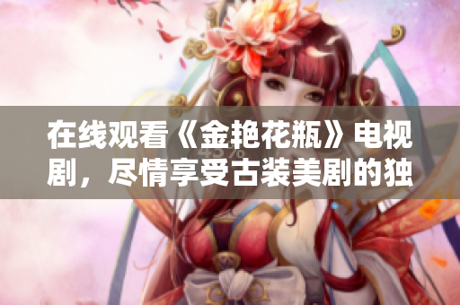在线观看《金艳花瓶》电视剧，尽情享受古装美剧的独特魅力！