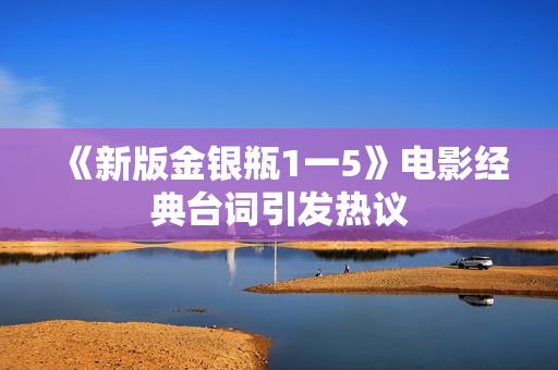 《新版金银瓶1一5》电影经典台词引发热议