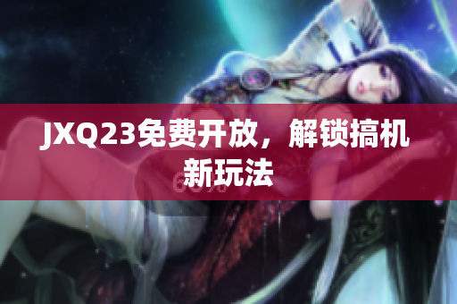 JXQ23免费开放，解锁搞机新玩法